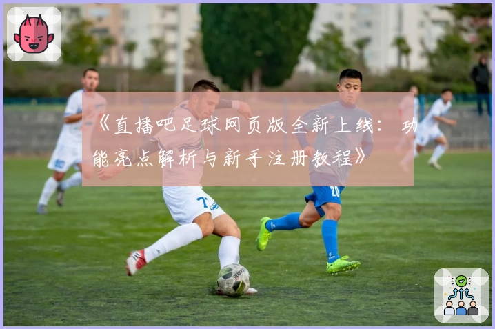 《直播吧足球网页版全新上线：功能亮点解析与新手注册教程》