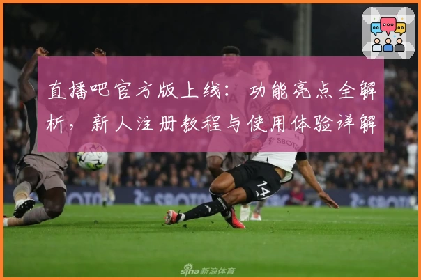 直播吧官方版上线：功能亮点全解析，新人注册教程与使用体验详解
