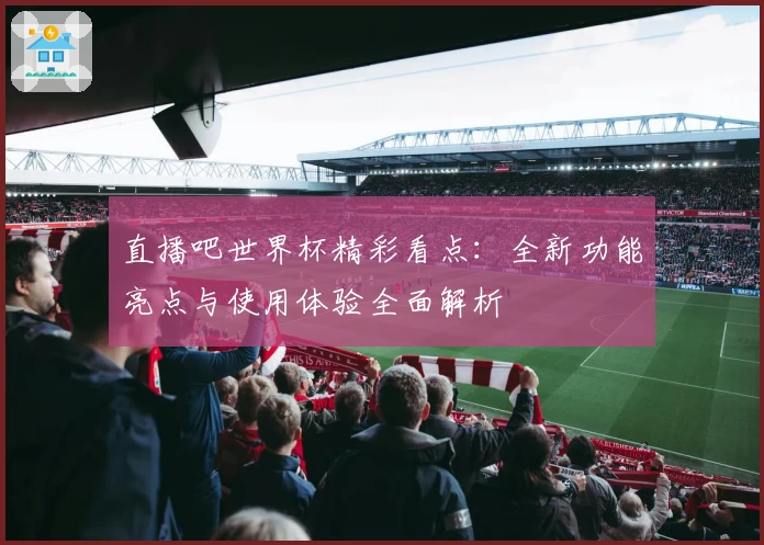 直播吧世界杯精彩看点：全新功能亮点与使用体验全面解析
