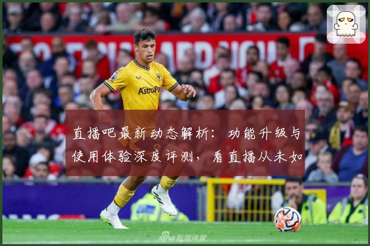 直播吧最新动态解析:功能升级与使用体验深度评测,看直播从未如此畅快