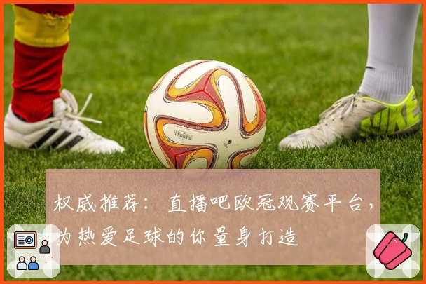 权威推荐：直播吧欧冠观赛平台，为热爱足球的你量身打造