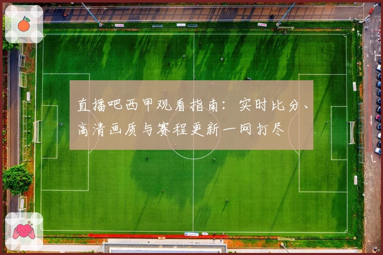 直播吧西甲观看指南：实时比分、高清画质与赛程更新一网打尽