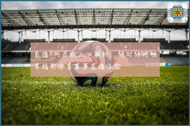 直播8网页版入口解析：随时随地畅享精彩体育赛事直播体验