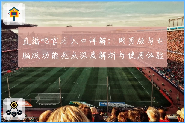 直播吧官方入口详解：网页版与电脑版功能亮点深度解析与使用体验分享