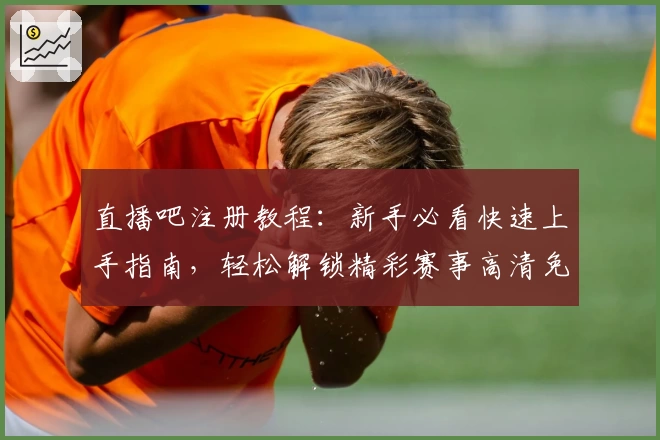 直播吧注册教程:新手必看快速上手指南,轻松解锁精彩赛事高清免费观看