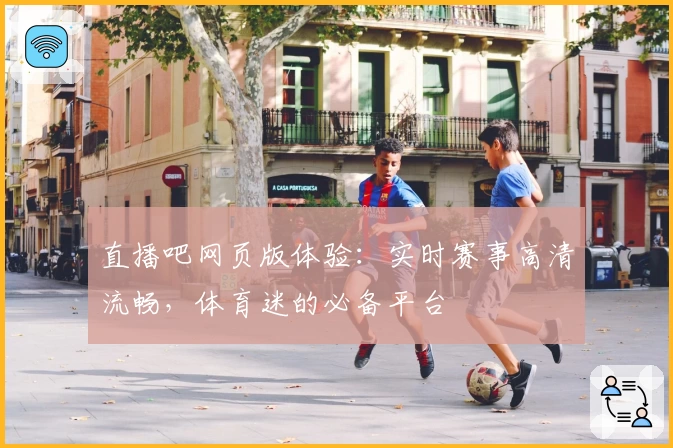 直播吧网页版体验：实时赛事高清流畅，体育迷的必备平台
