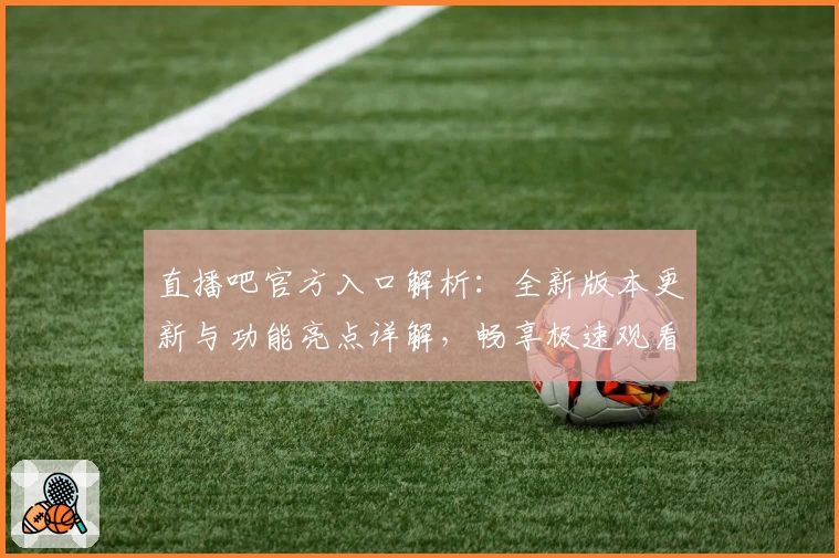 直播吧官方入口解析:全新版本更新与功能亮点详解,畅享极速观看体验