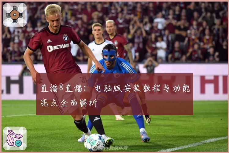 直播8直播：电脑版安装教程与功能亮点全面解析