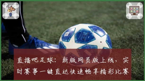 直播吧足球：新版网页版上线，实时赛事一键直达快速畅享精彩比赛