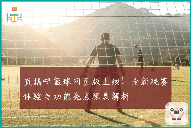 直播吧篮球网页版上线！全新观赛体验与功能亮点深度解析