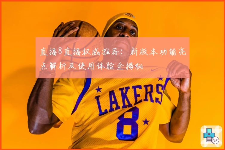 直播8直播权威推荐：新版本功能亮点解析及使用体验全揭秘