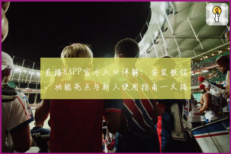 直播8APP官方入口详解：安装教程、功能亮点与新人使用指南一文搞定