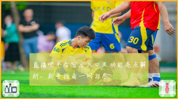 直播吧平台官方入口及功能亮点解析，新手指南一网打尽