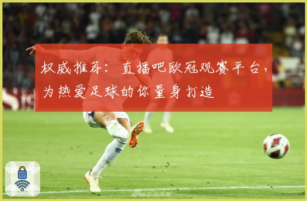 权威推荐：直播吧欧冠观赛平台，为热爱足球的你量身打造