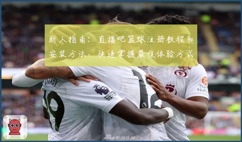 新人指南：直播吧篮球注册教程和安装方法，快速掌握最佳体验方式