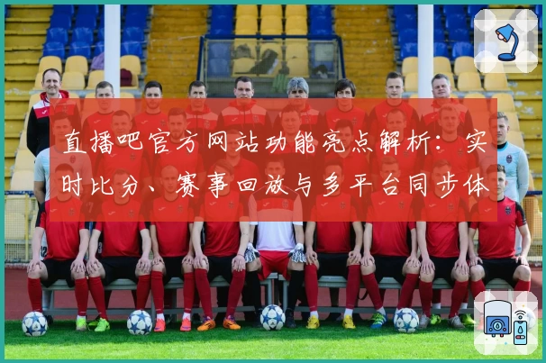 直播吧官方网站功能亮点解析：实时比分、赛事回放与多平台同步体验全面升级