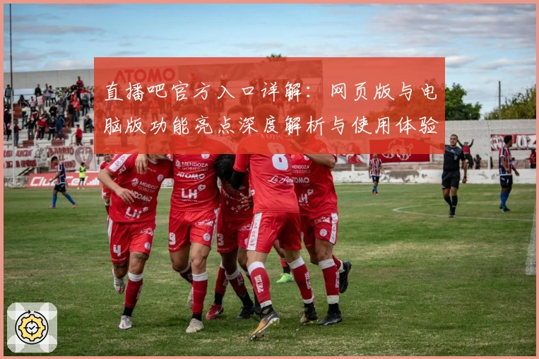 直播吧官方入口详解：网页版与电脑版功能亮点深度解析与使用体验分享