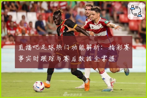 直播吧足球热门功能解析：精彩赛事实时跟踪与赛后数据全掌握