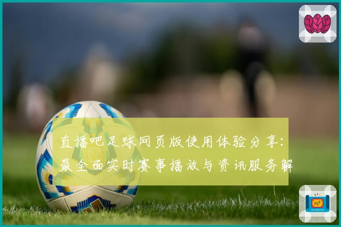 直播吧足球网页版使用体验分享:最全面实时赛事播放与资讯服务解析