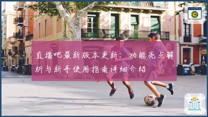 直播吧最新版本更新：功能亮点解析与新手使用指南详细介绍