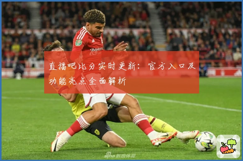 直播吧比分实时更新：官方入口及功能亮点全面解析