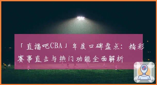 「直播吧CBA」年度口碑盘点：精彩赛事直击与热门功能全面解析