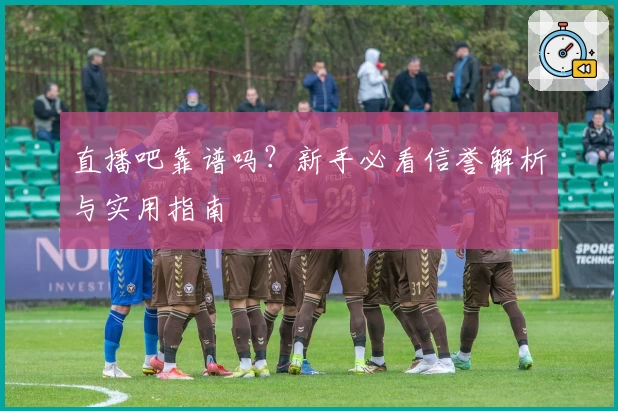 直播吧靠谱吗？新手必看信誉解析与实用指南