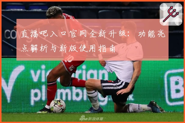 直播吧入口官网全新升级：功能亮点解析与新版使用指南