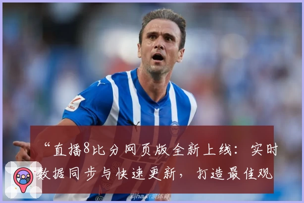 “直播8比分网页版全新上线：实时数据同步与快速更新，打造最佳观赛体验”