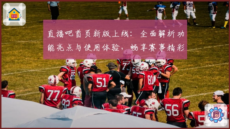 直播吧首页新版上线：全面解析功能亮点与使用体验，畅享赛事精彩瞬间