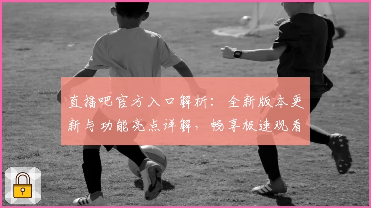 直播吧官方入口解析:全新版本更新与功能亮点详解,畅享极速观看体验
