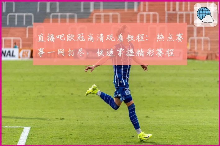 直播吧欧冠高清观看教程：热点赛事一网打尽，快速掌握精彩赛程