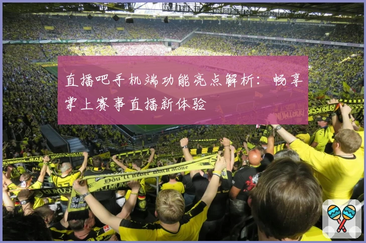 直播吧手机端功能亮点解析：畅享掌上赛事直播新体验