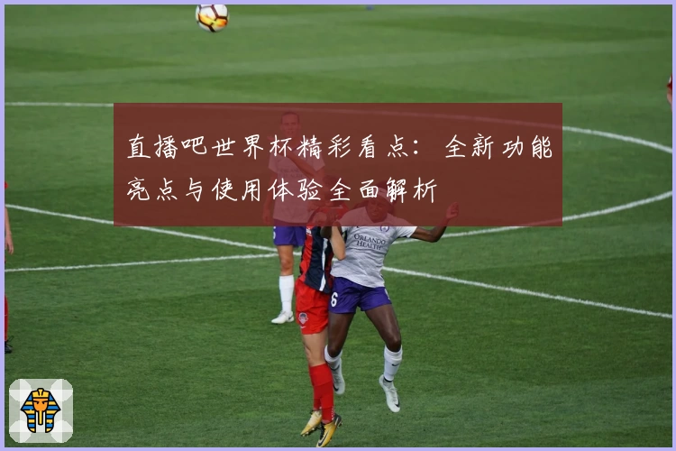 直播吧世界杯精彩看点：全新功能亮点与使用体验全面解析