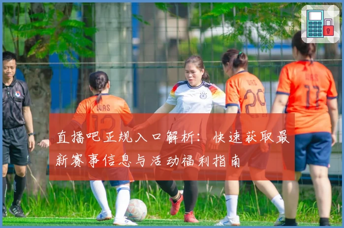 直播吧正规入口解析：快速获取最新赛事信息与活动福利指南
