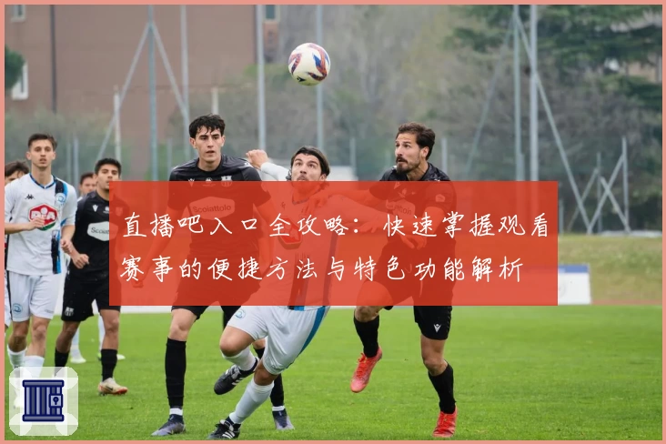 直播吧入口全攻略：快速掌握观看赛事的便捷方法与特色功能解析