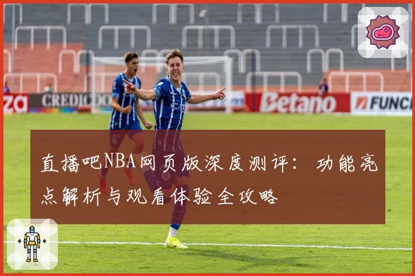 直播吧NBA网页版深度测评:功能亮点解析与观看体验全攻略