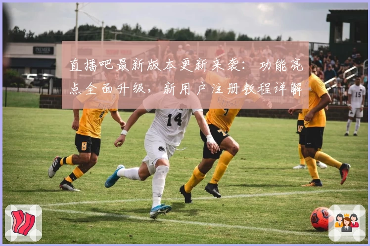 直播吧最新版本更新来袭：功能亮点全面升级，新用户注册教程详解！