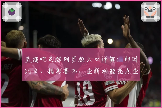 直播吧足球网页版入口详解：即时比分、精彩赛况、全新功能亮点全面解析