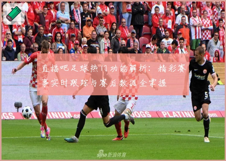 直播吧足球热门功能解析：精彩赛事实时跟踪与赛后数据全掌握