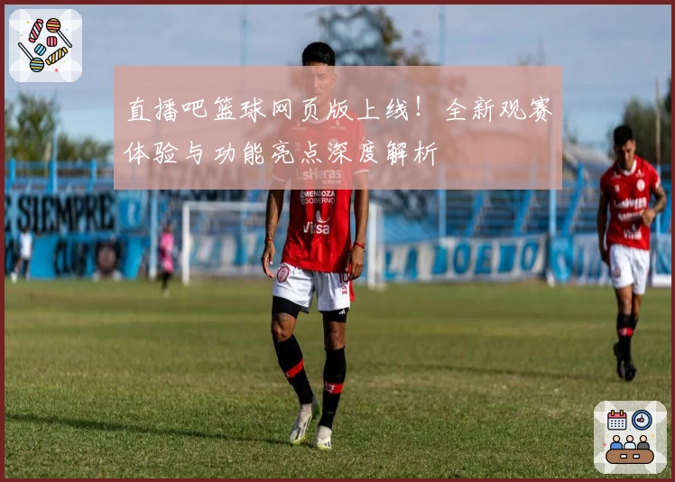 直播吧篮球网页版上线！全新观赛体验与功能亮点深度解析