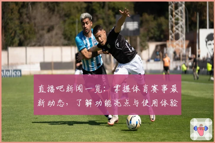 直播吧新闻一览：掌握体育赛事最新动态，了解功能亮点与使用体验大揭秘