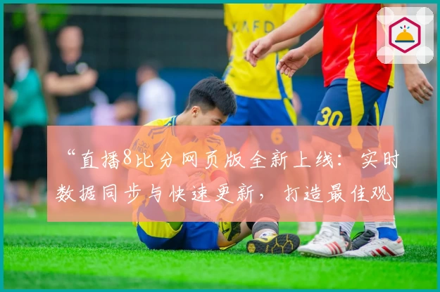 “直播8比分网页版全新上线：实时数据同步与快速更新，打造最佳观赛体验”