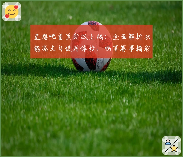 直播吧首页新版上线：全面解析功能亮点与使用体验，畅享赛事精彩瞬间