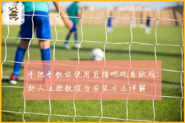 手把手教你使用直播吧观看欧冠：新人注册教程与安装方法详解