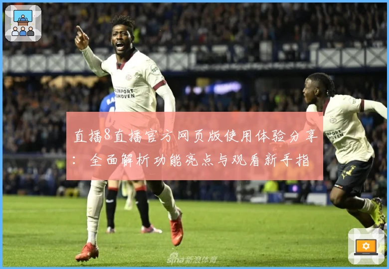 直播8直播官方网页版使用体验分享:全面解析功能亮点与观看新手指南