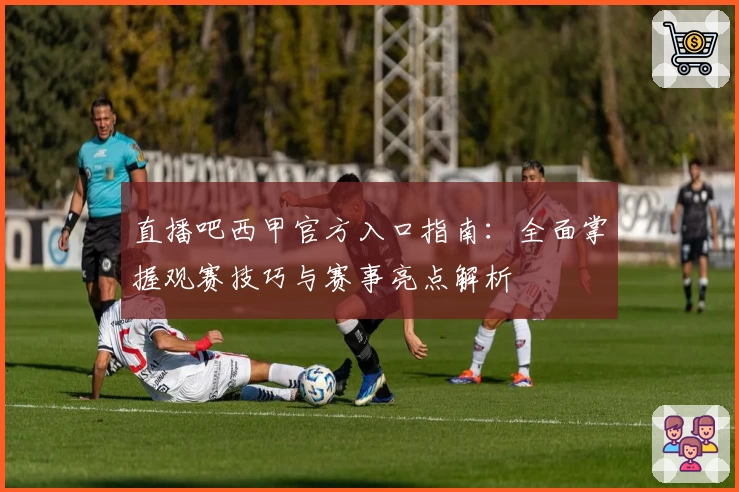 直播吧西甲官方入口指南：全面掌握观赛技巧与赛事亮点解析