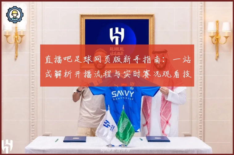 直播吧足球网页版新手指南:一站式解析开播流程与实时赛况观看技巧