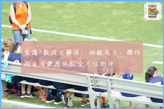 直播8数据全解读：功能亮点、操作指南与使用体验全方位测评