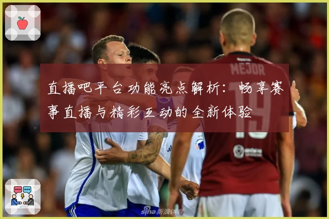 直播吧平台功能亮点解析:畅享赛事直播与精彩互动的全新体验